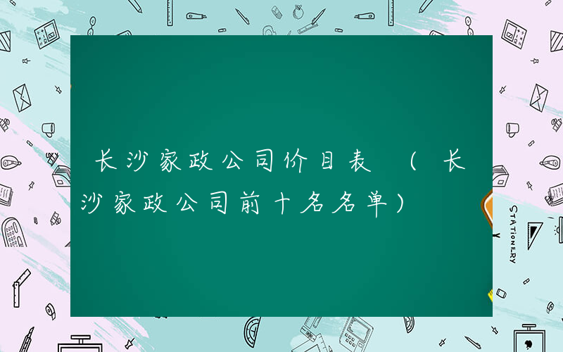 长沙家政公司价目表 (长沙家政公司前十名名单)